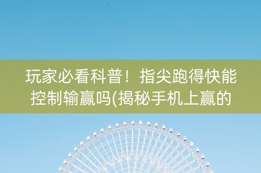 玩家必看科普！指尖跑得快能控制输赢吗(揭秘手机上赢的秘诀)