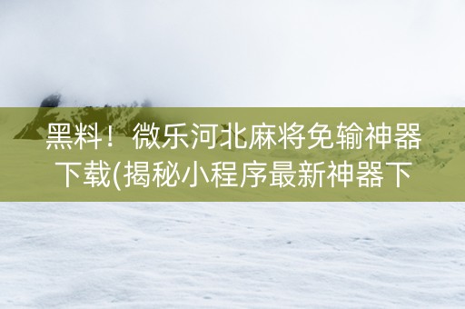 黑料！微乐河北麻将免输神器下载(揭秘小程序最新神器下载)