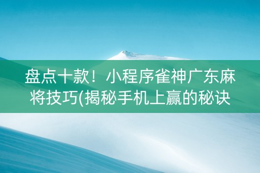 盘点十款！小程序雀神广东麻将技巧(揭秘手机上赢的秘诀)