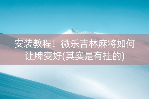 安装教程！微乐吉林麻将如何让牌变好(其实是有挂的)