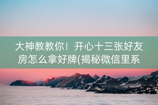 大神教教你！开心十三张好友房怎么拿好牌(揭秘微信里系统发好牌)