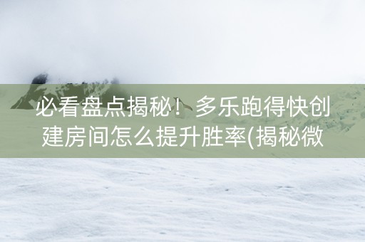 必看盘点揭秘！多乐跑得快创建房间怎么提升胜率(揭秘微信里如何让牌变好)
