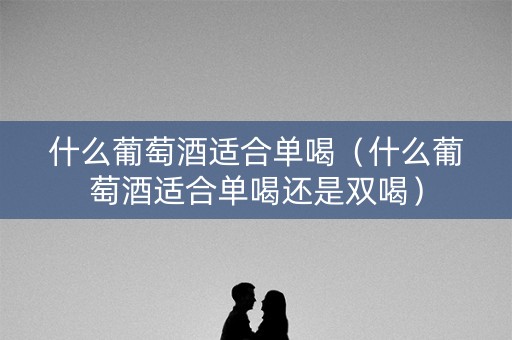 什么葡萄酒适合单喝（什么葡萄酒适合单喝还是双喝）