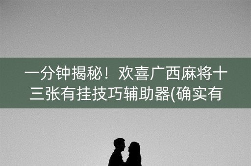 一分钟揭秘！欢喜广西麻将十三张有挂技巧辅助器(确实有挂吗)