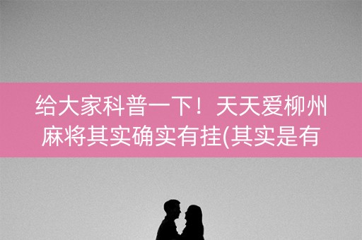 给大家科普一下！天天爱柳州麻将其实确实有挂(其实是有挂的)