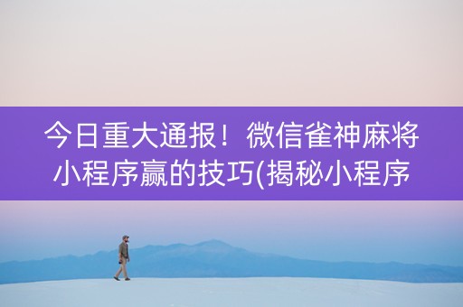 今日重大通报！微信雀神麻将小程序赢的技巧(揭秘小程序如何让牌变好)