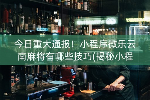 今日重大通报！小程序微乐云南麻将有哪些技巧(揭秘小程序输赢规律)