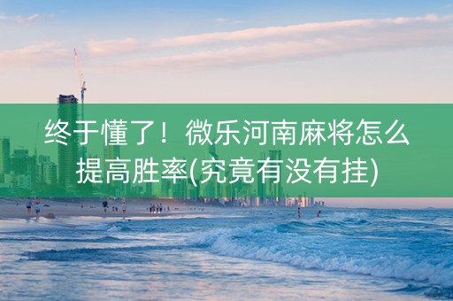 终于懂了！微乐河南麻将怎么提高胜率(究竟有没有挂)