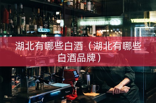 湖北有哪些白酒（湖北有哪些白酒品牌）