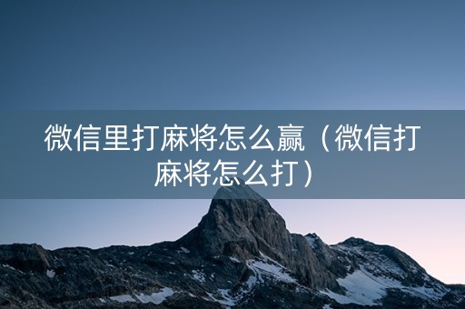 微信里打麻将怎么赢（微信打麻将怎么打）