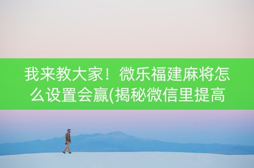 我来教大家！微乐福建麻将怎么设置会赢(揭秘微信里提高胜率)