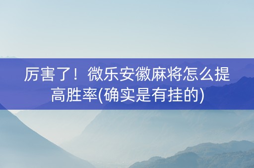 厉害了！微乐安徽麻将怎么提高胜率(确实是有挂的)