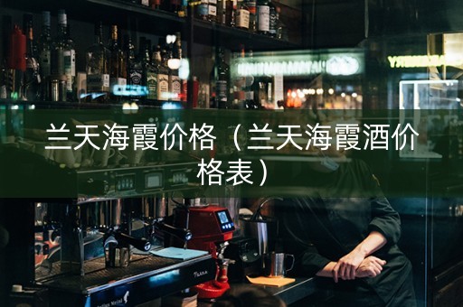 兰天海霞价格（兰天海霞酒价格表）