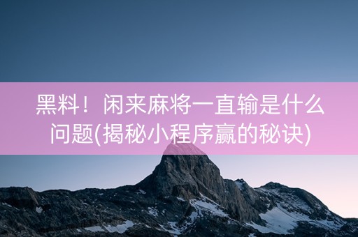 黑料！闲来麻将一直输是什么问题(揭秘小程序赢的秘诀)