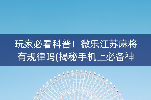 玩家必看科普！微乐江苏麻将有规律吗(揭秘手机上必备神器)