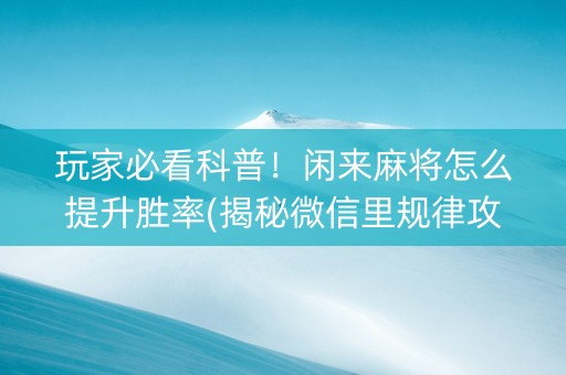 玩家必看科普！闲来麻将怎么提升胜率(揭秘微信里规律攻略)