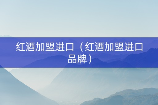 红酒加盟进口（红酒加盟进口品牌）