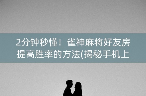 2分钟秒懂！雀神麻将好友房提高胜率的方法(揭秘手机上胜率到哪调)