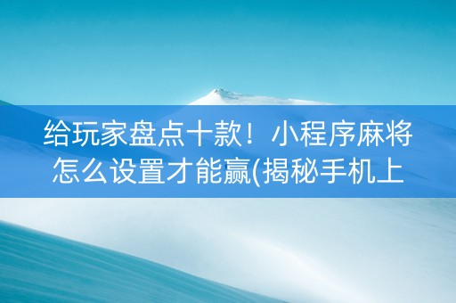 给玩家盘点十款！小程序麻将怎么设置才能赢(揭秘手机上胜率到哪调)