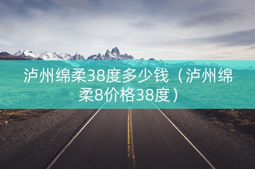 泸州绵柔38度多少钱（泸州绵柔8价格38度）