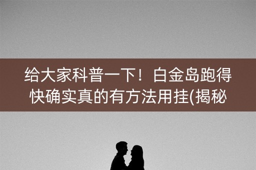 给大家科普一下！白金岛跑得快确实真的有方法用挂(揭秘微信里输赢规律)