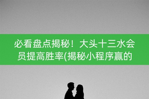 必看盘点揭秘！大头十三水会员提高胜率(揭秘小程序赢的诀窍)