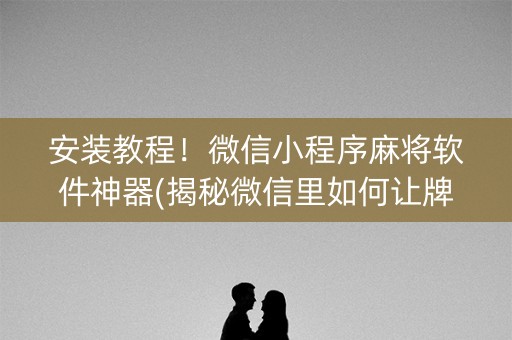 安装教程！微信小程序麻将软件神器(揭秘微信里如何让牌变好)