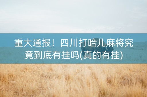 重大通报！四川打哈儿麻将究竟到底有挂吗(真的有挂)