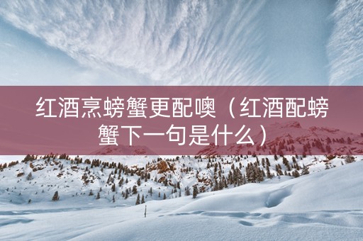 红酒烹螃蟹更配噢（红酒配螃蟹下一句是什么）