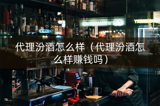 代理汾酒怎么样（代理汾酒怎么样赚钱吗）