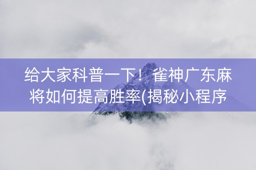 给大家科普一下！雀神广东麻将如何提高胜率(揭秘小程序最新神器下载)