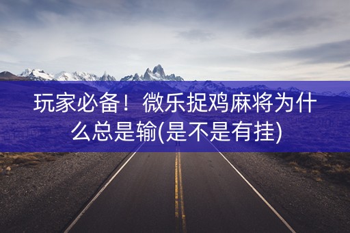 玩家必备！微乐捉鸡麻将为什么总是输(是不是有挂)