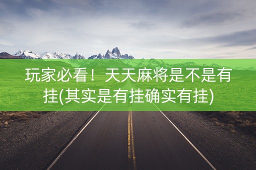 玩家必看！天天麻将是不是有挂(其实是有挂确实有挂)