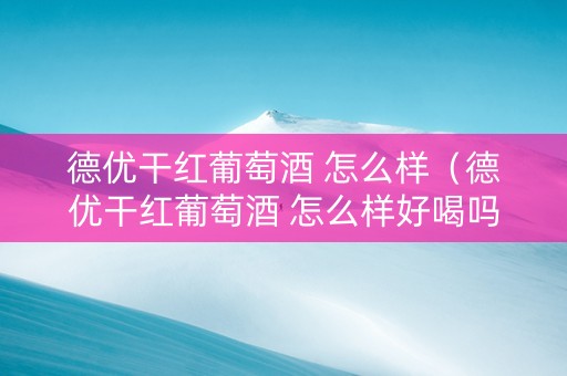 德优干红葡萄酒 怎么样（德优干红葡萄酒 怎么样好喝吗）