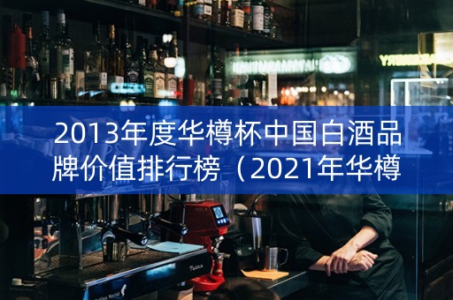 2013年度华樽杯中国白酒品牌价值排行榜（2021年华樽杯中国酒类品牌价值排行榜）