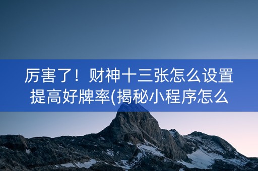 厉害了！财神十三张怎么设置提高好牌率(揭秘小程序怎么容易赢)