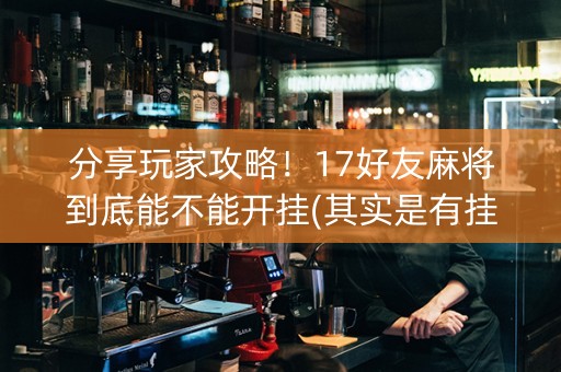 分享玩家攻略！17好友麻将到底能不能开挂(其实是有挂确实有挂)