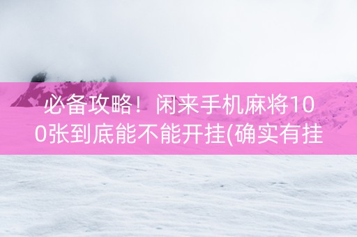 必备攻略！闲来手机麻将100张到底能不能开挂(确实有挂吗)