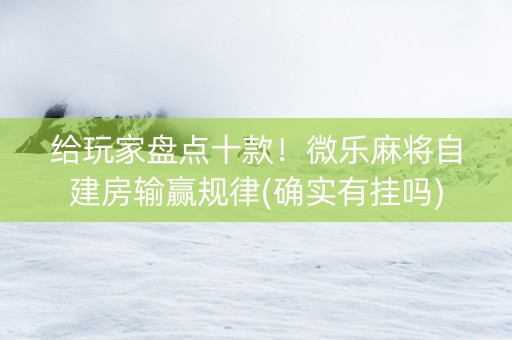 给玩家盘点十款！微乐麻将自建房输赢规律(确实有挂吗)