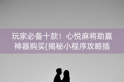 玩家必备十款！心悦麻将助赢神器购买(揭秘小程序攻略插件)
