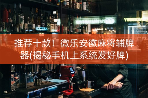 推荐十款！微乐安徽麻将辅牌器(揭秘手机上系统发好牌)