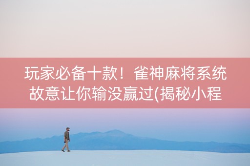 玩家必备十款！雀神麻将系统故意让你输没赢过(揭秘小程序必备神器)