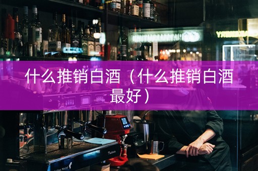 详细阅读:什么推销白酒(什么推销白酒最好) 什么推销白酒(什么推销白酒最好)