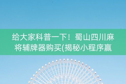给大家科普一下！蜀山四川麻将辅牌器购买(揭秘小程序赢的秘诀)