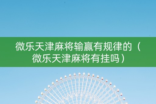 微乐天津麻将输赢有规律的（微乐天津麻将有挂吗）