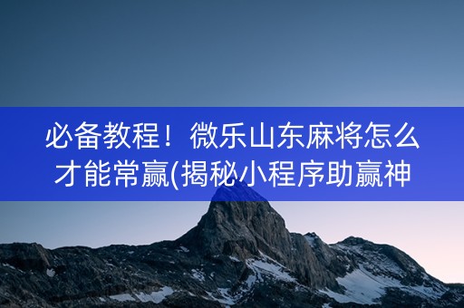 必备教程！微乐山东麻将怎么才能常赢(揭秘小程序助赢神器)
