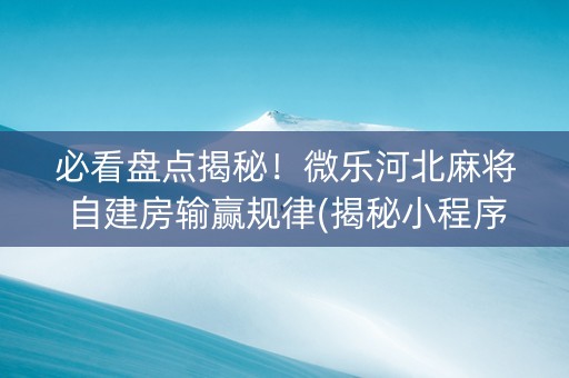 必看盘点揭秘！微乐河北麻将自建房输赢规律(揭秘小程序提高胜率)