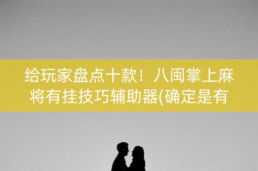 给玩家盘点十款！八闽掌上麻将有挂技巧辅助器(确定是有挂)