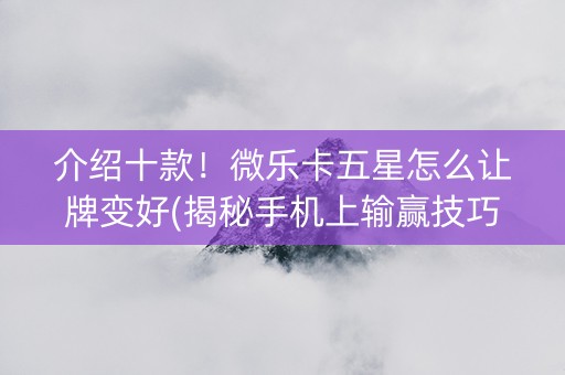 介绍十款！微乐卡五星怎么让牌变好(揭秘手机上输赢技巧)