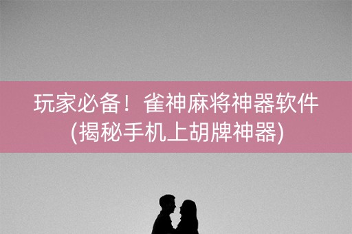 玩家必备！雀神麻将神器软件(揭秘手机上胡牌神器)